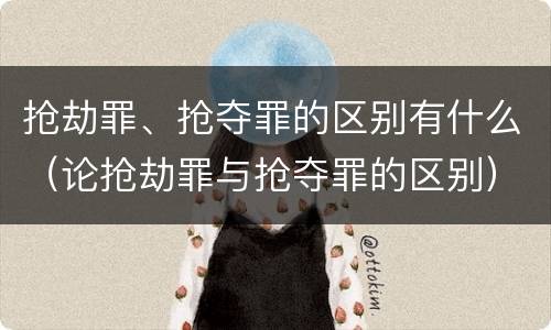 抢劫罪、抢夺罪的区别有什么（论抢劫罪与抢夺罪的区别）