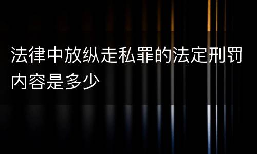 法律中放纵走私罪的法定刑罚内容是多少