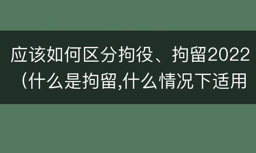 应该如何区分拘役、拘留2022（什么是拘留,什么情况下适用拘留）