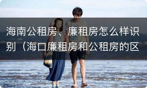海南公租房、廉租房怎么样识别（海口廉租房和公租房的区别）