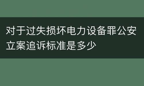 对于过失损坏电力设备罪公安立案追诉标准是多少