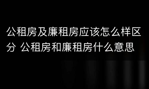 公租房及廉租房应该怎么样区分 公租房和廉租房什么意思