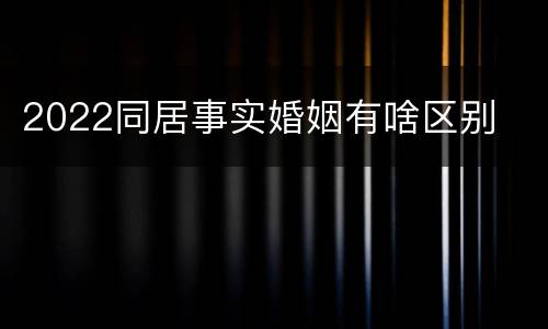 2022同居事实婚姻有啥区别