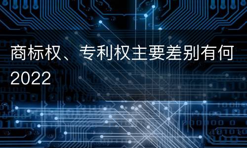 商标权、专利权主要差别有何2022