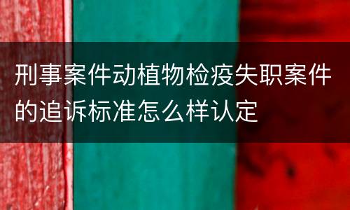 刑事案件动植物检疫失职案件的追诉标准怎么样认定