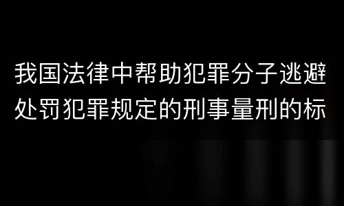 我国法律中帮助犯罪分子逃避处罚犯罪规定的刑事量刑的标准是什么