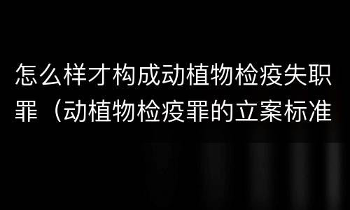 怎么样才构成动植物检疫失职罪（动植物检疫罪的立案标准）