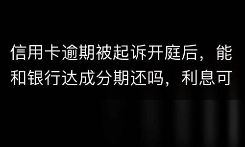 信用卡逾期被起诉开庭后，能和银行达成分期还吗，利息可以不还吗