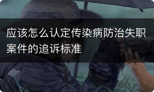 应该怎么认定传染病防治失职案件的追诉标准