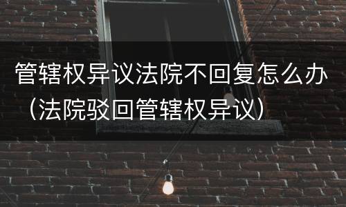 管辖权异议法院不回复怎么办（法院驳回管辖权异议）