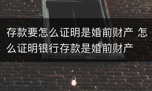 存款要怎么证明是婚前财产 怎么证明银行存款是婚前财产