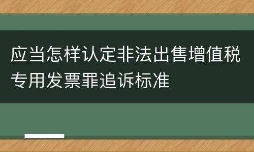 应当怎样认定非法出售增值税专用发票罪追诉标准
