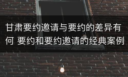 甘肃要约邀请与要约的差异有何 要约和要约邀请的经典案例