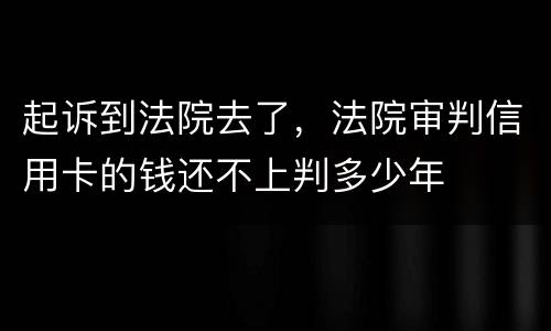 起诉到法院去了，法院审判信用卡的钱还不上判多少年