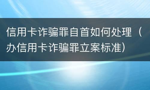 信用卡诈骗罪自首如何处理（办信用卡诈骗罪立案标准）