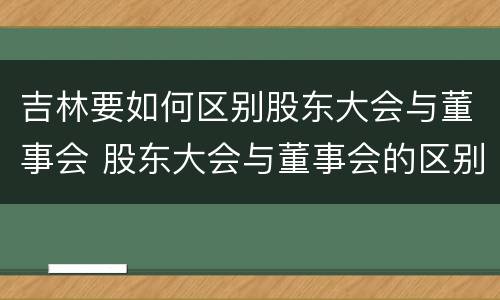 吉林要如何区别股东大会与董事会 股东大会与董事会的区别与联系