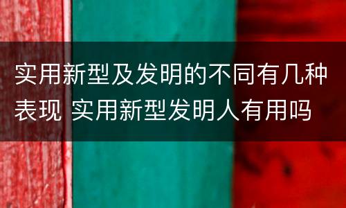 实用新型及发明的不同有几种表现 实用新型发明人有用吗