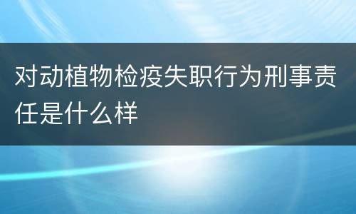 对动植物检疫失职行为刑事责任是什么样