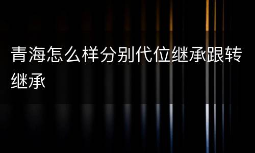 青海怎么样分别代位继承跟转继承