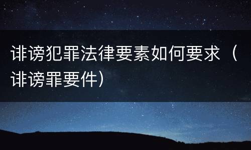 诽谤犯罪法律要素如何要求（诽谤罪要件）