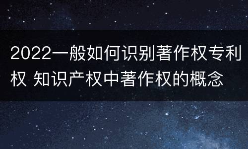2022一般如何识别著作权专利权 知识产权中著作权的概念