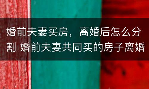 婚前夫妻买房,离婚后怎么分割 婚前夫妻共同买的房子离婚后归谁