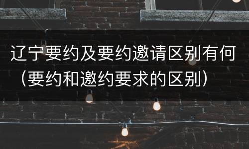 辽宁要约及要约邀请区别有何（要约和邀约要求的区别）