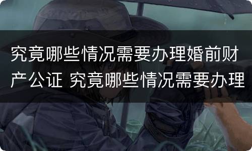 究竟哪些情况需要办理婚前财产公证 究竟哪些情况需要办理婚前财产公证呢