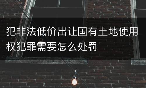犯非法低价出让国有土地使用权犯罪需要怎么处罚