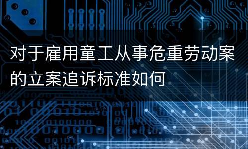 对于雇用童工从事危重劳动案的立案追诉标准如何