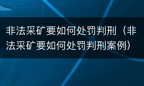 非法采矿要如何处罚判刑（非法采矿要如何处罚判刑案例）