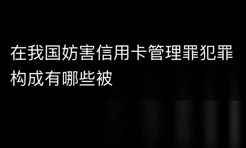 在我国妨害信用卡管理罪犯罪构成有哪些被