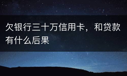 欠银行三十万信用卡，和贷款有什么后果