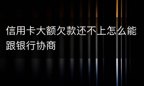 信用卡大额欠款还不上怎么能跟银行协商
