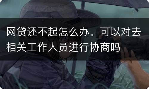 网贷还不起怎么办。可以对去相关工作人员进行协商吗