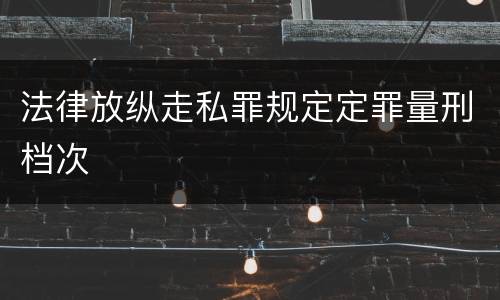 法律放纵走私罪规定定罪量刑档次