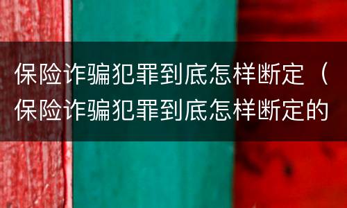 保险诈骗犯罪到底怎样断定（保险诈骗犯罪到底怎样断定的）