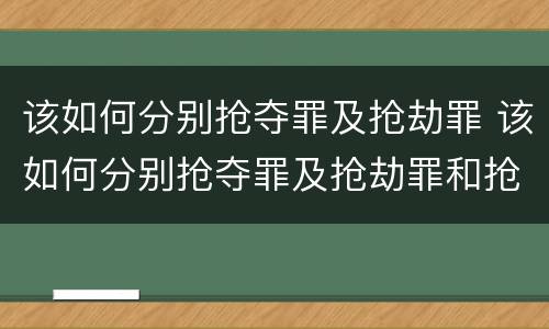该如何分别抢夺罪及抢劫罪 该如何分别抢夺罪及抢劫罪和抢劫罪