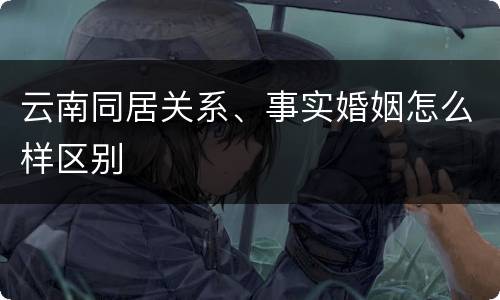 云南同居关系、事实婚姻怎么样区别
