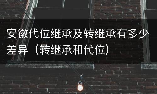 安徽代位继承及转继承有多少差异（转继承和代位）
