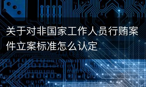 关于对非国家工作人员行贿案件立案标准怎么认定