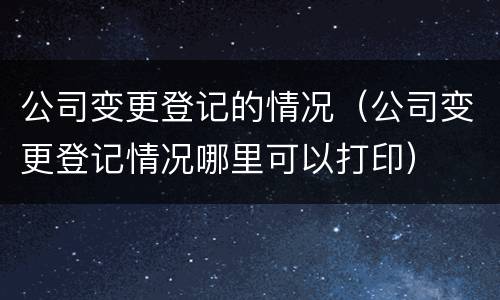 公司变更登记的情况（公司变更登记情况哪里可以打印）