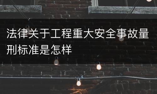 法律关于工程重大安全事故量刑标准是怎样