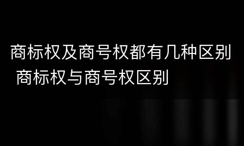 商标权及商号权都有几种区别 商标权与商号权区别