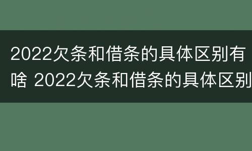 2022欠条和借条的具体区别有啥 2022欠条和借条的具体区别有啥不一样
