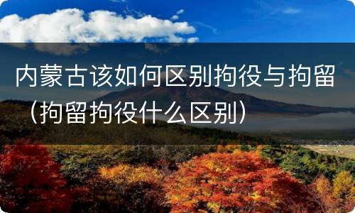 内蒙古该如何区别拘役与拘留（拘留拘役什么区别）