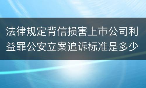 法律规定背信损害上市公司利益罪公安立案追诉标准是多少
