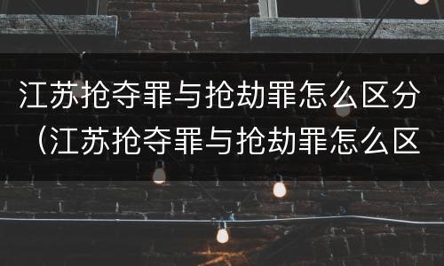 江苏抢夺罪与抢劫罪怎么区分（江苏抢夺罪与抢劫罪怎么区分判刑）