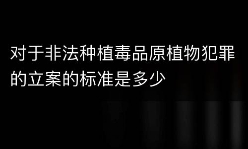 对于非法种植毒品原植物犯罪的立案的标准是多少
