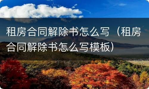 租房合同解除书怎么写（租房合同解除书怎么写模板）